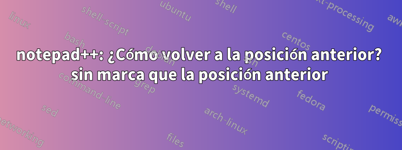 notepad++: ¿Cómo volver a la posición anterior? sin marca que la posición anterior