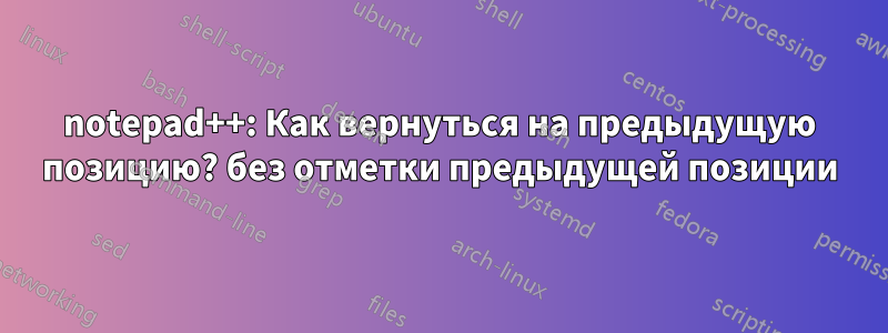 notepad++: Как вернуться на предыдущую позицию? без отметки предыдущей позиции
