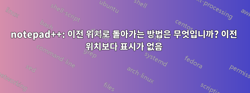 notepad++: 이전 위치로 돌아가는 방법은 무엇입니까? 이전 위치보다 표시가 없음
