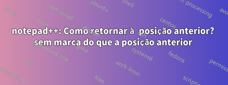 notepad++: Como retornar à posição anterior? sem marca do que a posição anterior