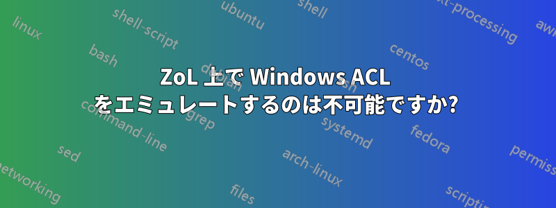 ZoL 上で Windows ACL をエミュレートするのは不可能ですか?