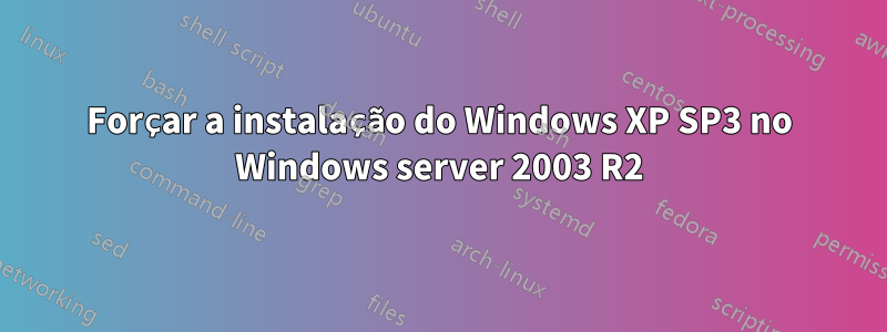 Forçar a instalação do Windows XP SP3 no Windows server 2003 R2