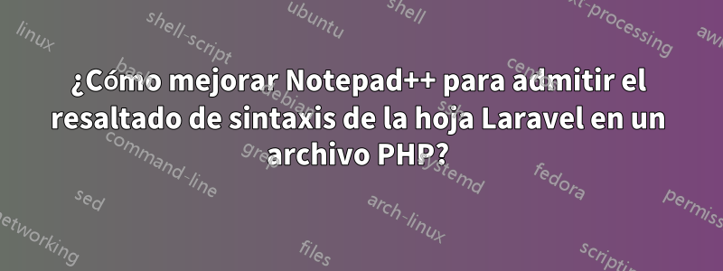 ¿Cómo mejorar Notepad++ para admitir el resaltado de sintaxis de la hoja Laravel en un archivo PHP?