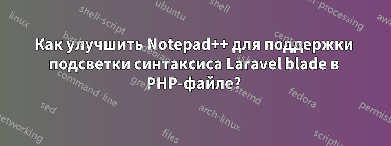 Как улучшить Notepad++ для поддержки подсветки синтаксиса Laravel blade в PHP-файле?