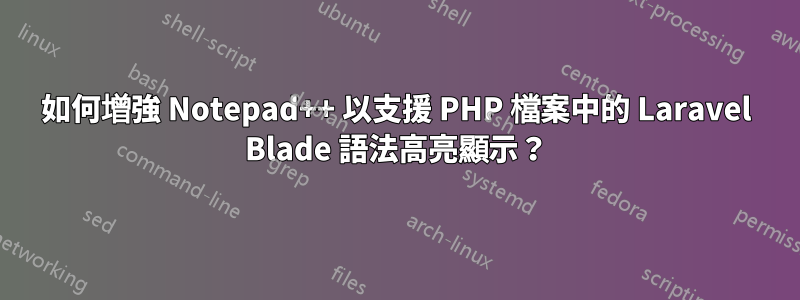 如何增強 Notepad++ 以支援 PHP 檔案中的 Laravel Blade 語法高亮顯示？