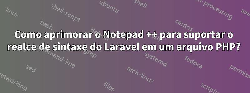 Como aprimorar o Notepad ++ para suportar o realce de sintaxe do Laravel em um arquivo PHP?