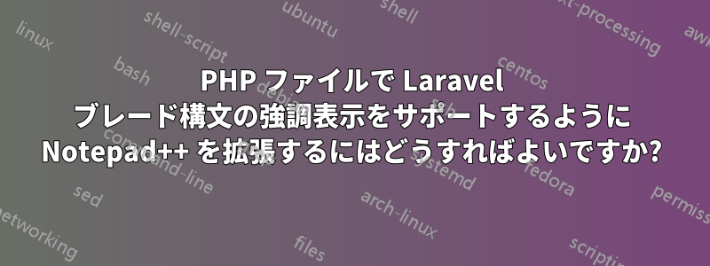 PHP ファイルで Laravel ブレード構文の強調表示をサポートするように Notepad++ を拡張するにはどうすればよいですか?