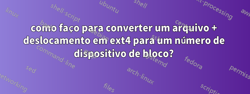 como faço para converter um arquivo + deslocamento em ext4 para um número de dispositivo de bloco?