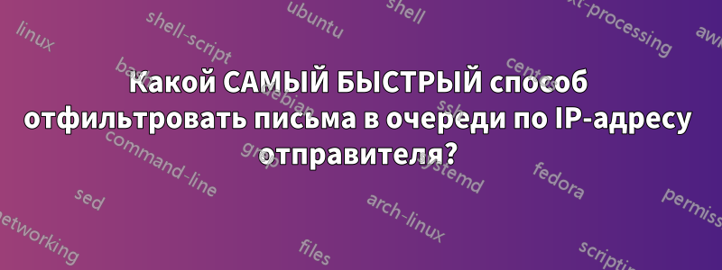 Какой САМЫЙ БЫСТРЫЙ способ отфильтровать письма в очереди по IP-адресу отправителя?