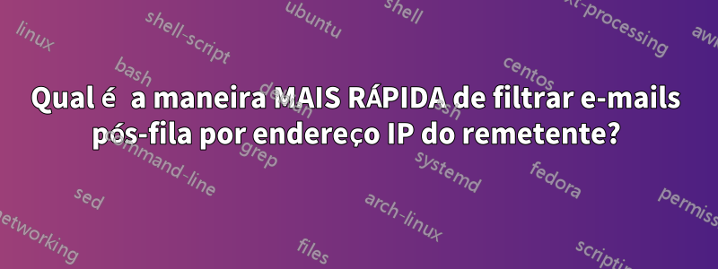 Qual é a maneira MAIS RÁPIDA de filtrar e-mails pós-fila por endereço IP do remetente?