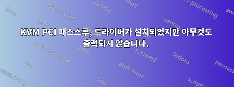 KVM PCI 패스스루, 드라이버가 설치되었지만 아무것도 출력되지 않습니다.