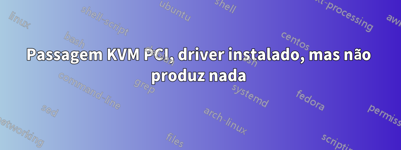 Passagem KVM PCI, driver instalado, mas não produz nada