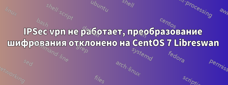 IPSec vpn не работает, преобразование шифрования отклонено на CentOS 7 Libreswan