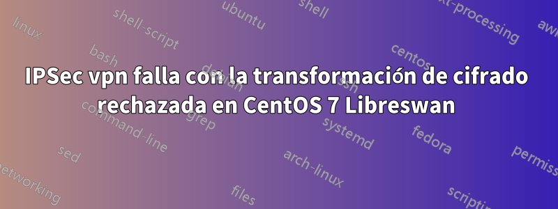 IPSec vpn falla con la transformación de cifrado rechazada en CentOS 7 Libreswan