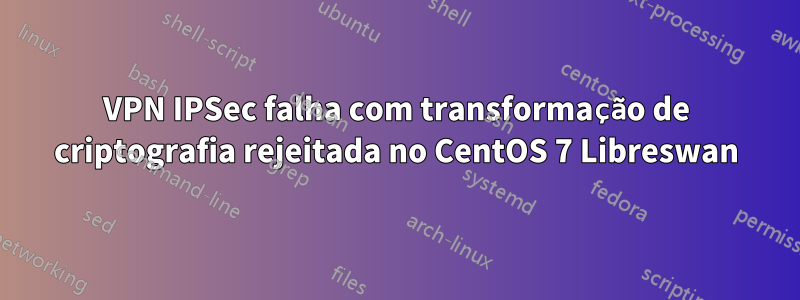 VPN IPSec falha com transformação de criptografia rejeitada no CentOS 7 Libreswan