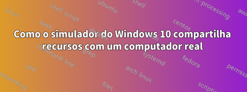 Como o simulador do Windows 10 compartilha recursos com um computador real