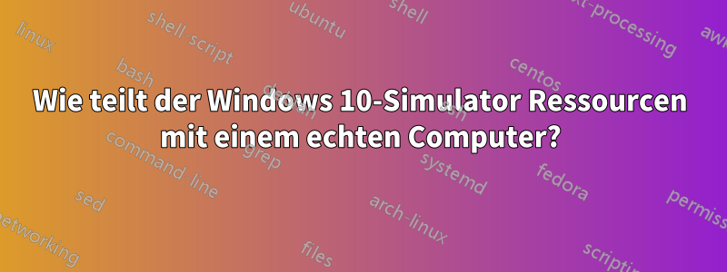 Wie teilt der Windows 10-Simulator Ressourcen mit einem echten Computer?