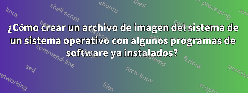 ¿Cómo crear un archivo de imagen del sistema de un sistema operativo con algunos programas de software ya instalados? 
