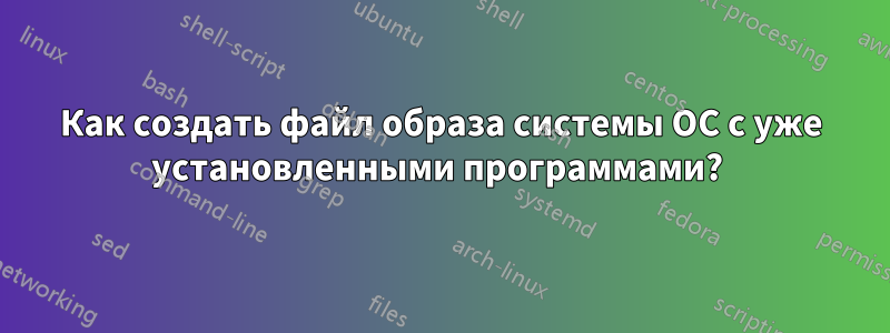 Как создать файл образа системы ОС с уже установленными программами? 