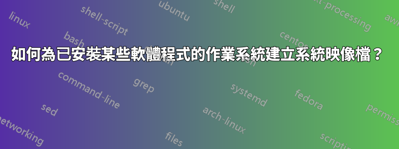 如何為已安裝某些軟體程式的作業系統建立系統映像檔？ 