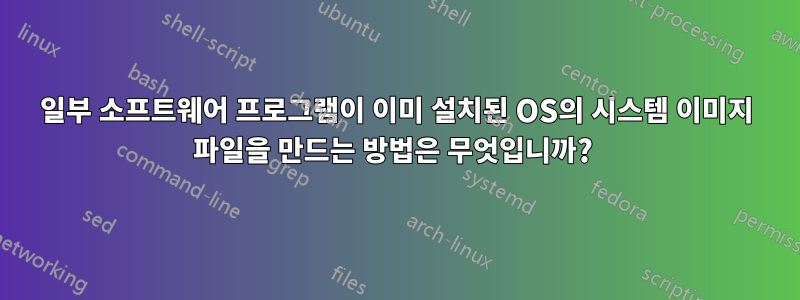 일부 소프트웨어 프로그램이 이미 설치된 OS의 시스템 이미지 파일을 만드는 방법은 무엇입니까? 