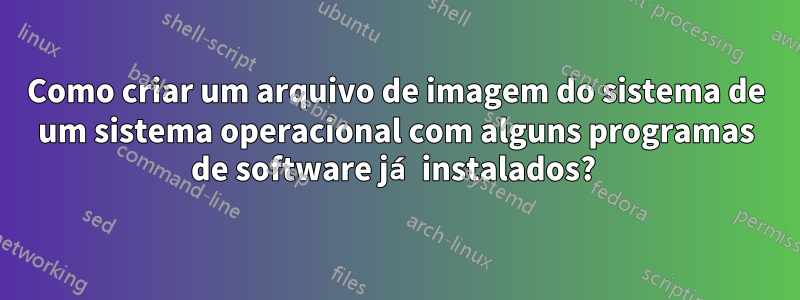 Como criar um arquivo de imagem do sistema de um sistema operacional com alguns programas de software já instalados? 