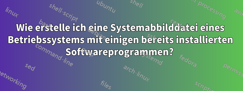 Wie erstelle ich eine Systemabbilddatei eines Betriebssystems mit einigen bereits installierten Softwareprogrammen? 