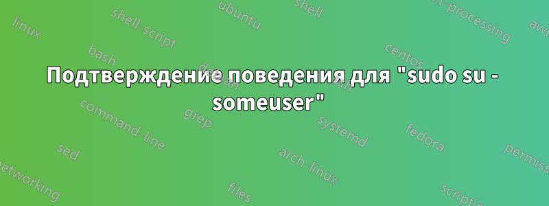 Подтверждение поведения для "sudo su - someuser"