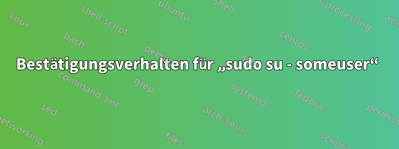 Bestätigungsverhalten für „sudo su - someuser“