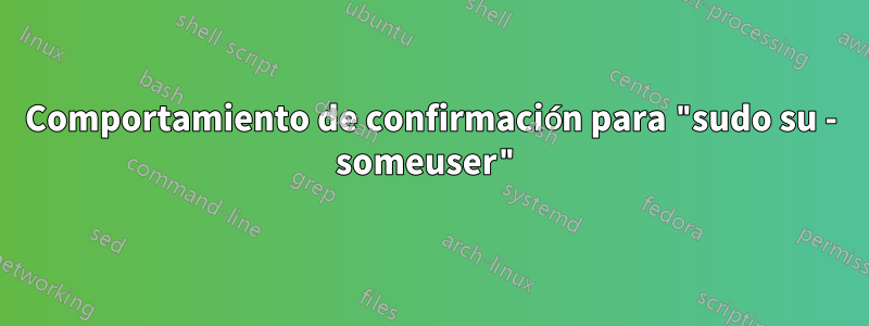 Comportamiento de confirmación para "sudo su - someuser"
