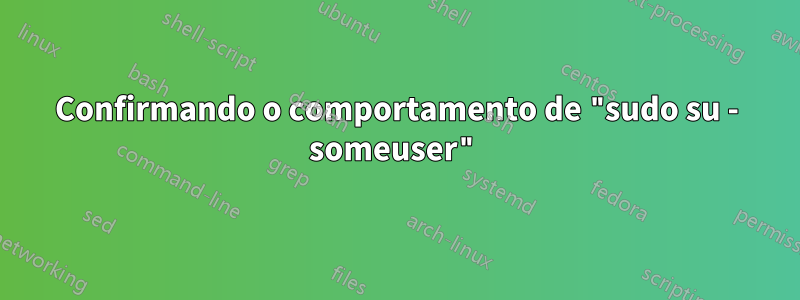 Confirmando o comportamento de "sudo su - someuser"