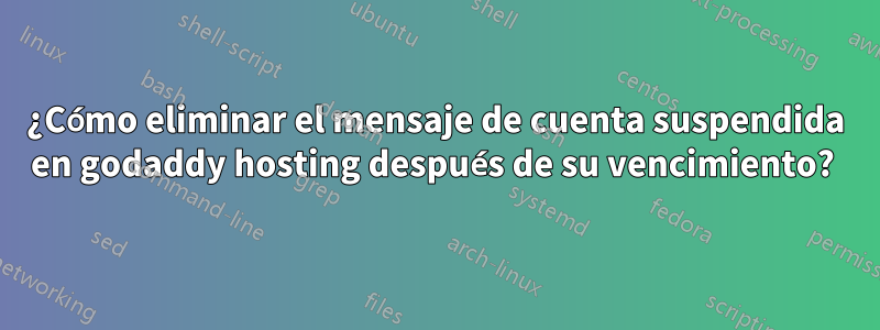 ¿Cómo eliminar el mensaje de cuenta suspendida en godaddy hosting después de su vencimiento? 