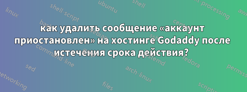 как удалить сообщение «аккаунт приостановлен» на хостинге Godaddy после истечения срока действия? 