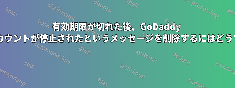 有効期限が切れた後、GoDaddy ホスティングでアカウントが停止されたというメッセージを削除するにはどうすればいいですか? 