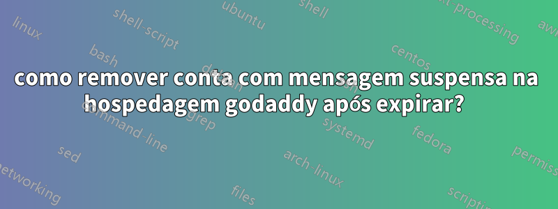 como remover conta com mensagem suspensa na hospedagem godaddy após expirar? 
