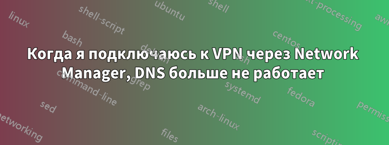 Когда я подключаюсь к VPN через Network Manager, DNS больше не работает