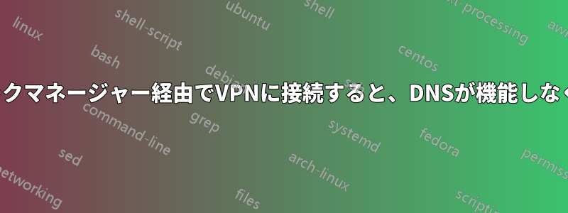 ネットワークマネージャー経由でVPNに接続すると、DNSが機能しなくなります