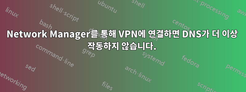 Network Manager를 통해 VPN에 연결하면 DNS가 더 이상 작동하지 않습니다.