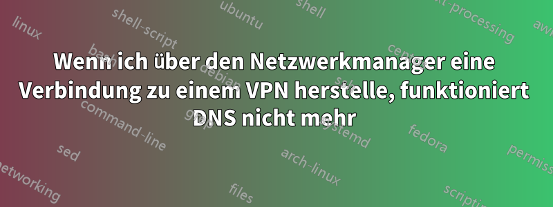Wenn ich über den Netzwerkmanager eine Verbindung zu einem VPN herstelle, funktioniert DNS nicht mehr