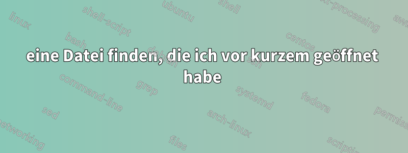 eine Datei finden, die ich vor kurzem geöffnet habe