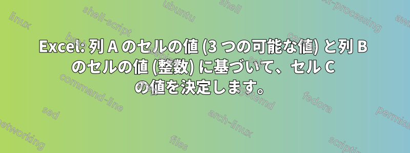 Excel: 列 A のセルの値 (3 つの可能な値) と列 B のセルの値 (整数) に基づいて、セル C の値を決定します。