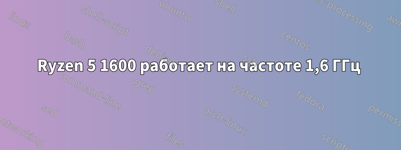 Ryzen 5 1600 работает на частоте 1,6 ГГц