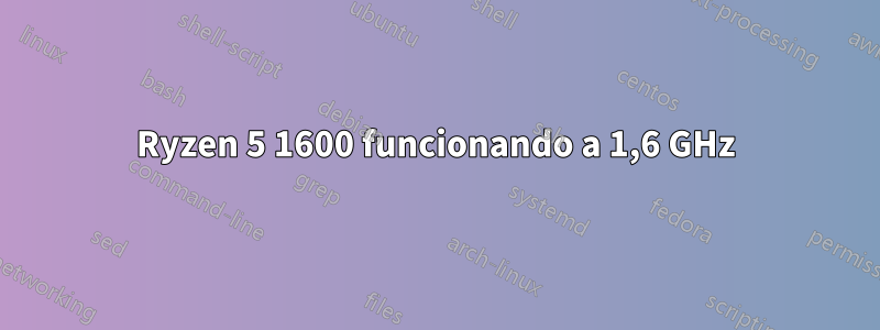 Ryzen 5 1600 funcionando a 1,6 GHz
