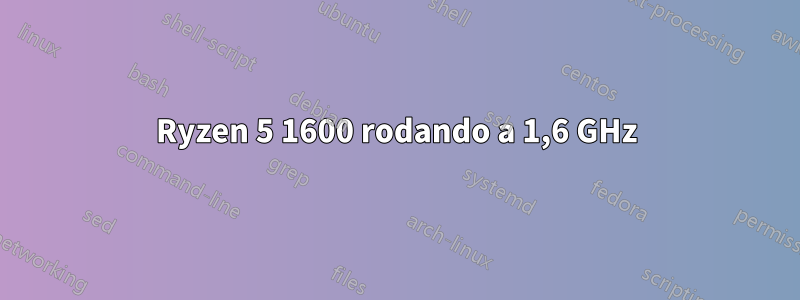 Ryzen 5 1600 rodando a 1,6 GHz