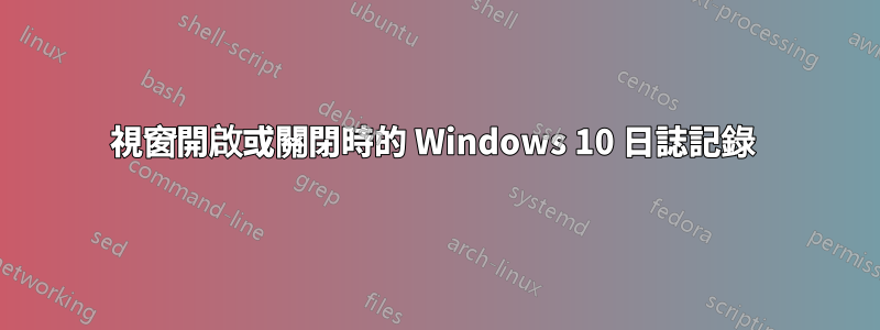 視窗開啟或關閉時的 Windows 10 日誌記錄 
