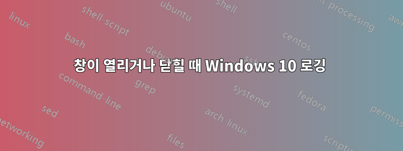 창이 열리거나 닫힐 때 Windows 10 로깅