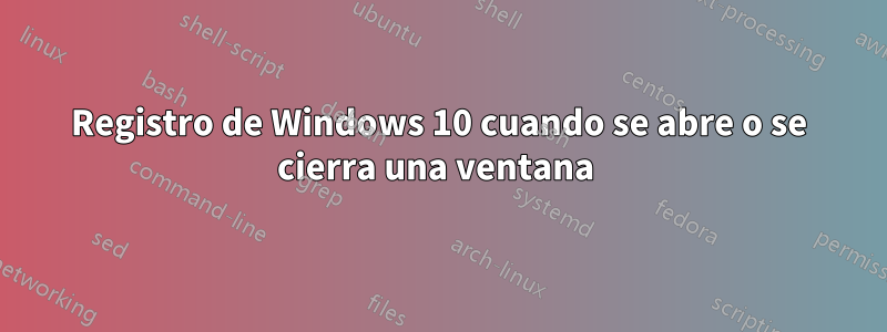 Registro de Windows 10 cuando se abre o se cierra una ventana 