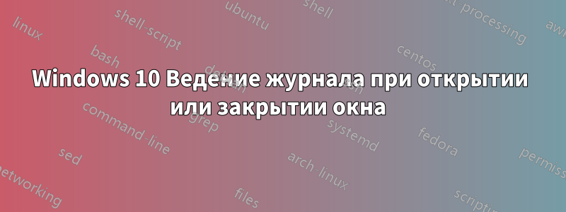 Windows 10 Ведение журнала при открытии или закрытии окна 