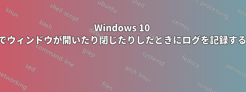 Windows 10 でウィンドウが開いたり閉じたりしたときにログを記録する 
