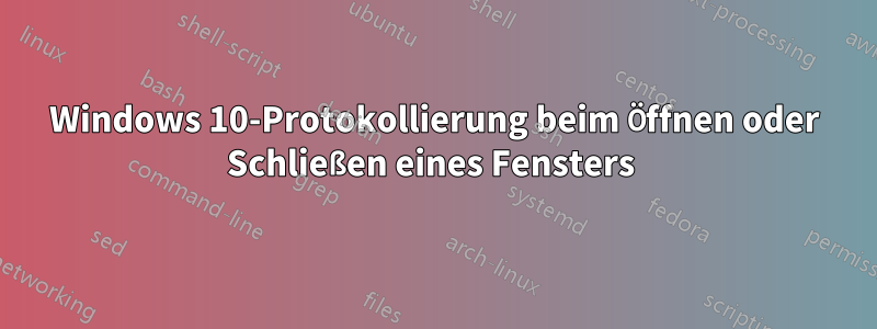 Windows 10-Protokollierung beim Öffnen oder Schließen eines Fensters 